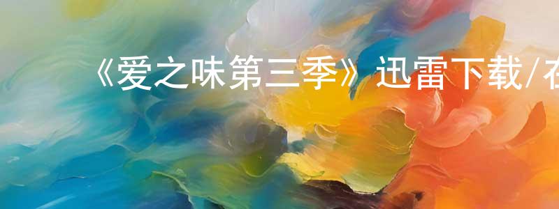卜庆芬的动漫综艺大全,《爱之味第三季》迅雷下载/在线观看-选秀综艺-美剧天堂
